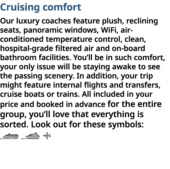 Cruising comfort Our luxury coaches feature plush, reclining seats, panoramic windows, WiFi, air-conditioned temperat   