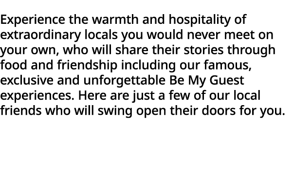 Experience the warmth and hospitality of extraordinary locals you would never meet on your own, who will share their    