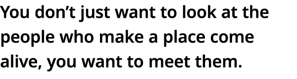 You don t just want to look at the people who make a place come alive, you want to meet them 