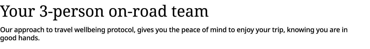 Your 3-person on-road team Our approach to travel wellbeing protocol, gives you the peace of mind to enjoy your trip,   