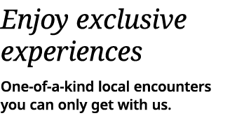 Enjoy exclusive experiences One-of-a-kind local encounters you can only get with us  