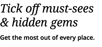 Tick off must-sees & hidden gems Get the most out of every place  