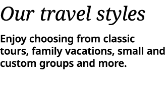 Our travel styles Enjoy choosing from classic tours, family vacations, small and custom groups and more  