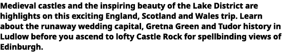   Medieval castles and the inspiring beauty of the Lake District are highlights on this exciting England, Scotland an   