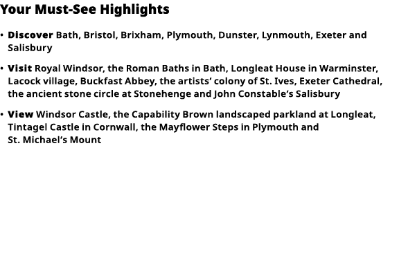 Your Must-See Highlights     Discover  Bath, Bristol, Brixham, Plymouth, Dunster, Lynmouth, Exeter and Salisbury        