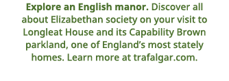  Explore an English manor    Discover all about Elizabethan society on your visit to Longleat House and its Capabilit   