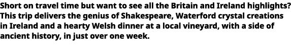   Short on travel time but want to see all the Britain and Ireland highlights  This trip delivers the genius of Shake   