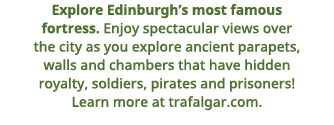 Explore Edinburgh s most famous fortress  Enjoy spectacular views over the city as you explore ancient parapets, wall   