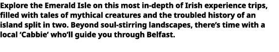   Explore the Emerald Isle on this most in-depth of Irish experience trips, filled with tales of mythical creatures a   