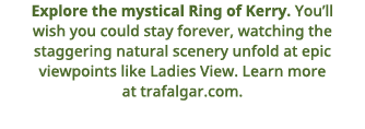 Explore the mystical Ring of Kerry    You ll wish you could stay forever, watching the staggering natural scenery unf   