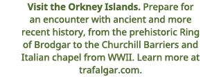 Visit the Orkney Islands  Prepare for an encounter with ancient and more recent history, from the prehistoric Ring of   