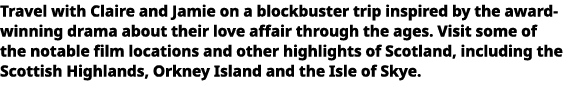   Travel with Claire and Jamie on a blockbuster trip inspired by the award-winning drama about their love affair thro   