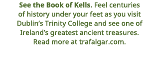 See the Book of Kells    Feel centuries of history under your feet as you visit Dublin s Trinity College and see one    