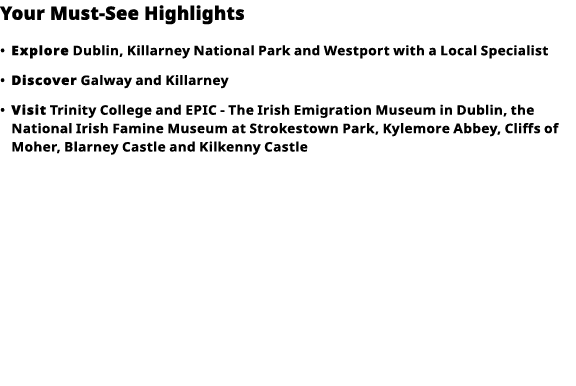 Your Must-See Highlights     Explore  Dublin, Killarney National Park and Westport with a Local Specialist      Disco   