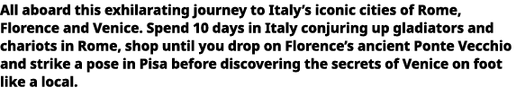   All aboard this exhilarating journey to Italy s iconic cities of Rome, Florence and Venice  Spend 10 days in Italy    