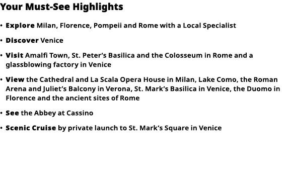 Your Must-See Highlights     Explore  Milan, Florence, Pompeii and Rome with a Local Specialist      Discover  Venice   