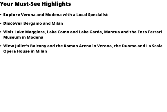 Your Must-See Highlights     Explore  Verona and Modena with a Local Specialist      Discover  Bergamo and Milan        