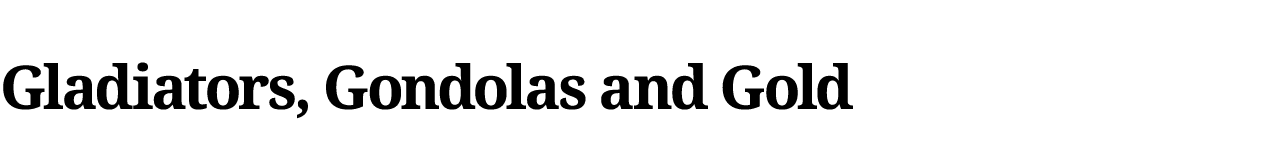 Gladiators, Gondolas and Gold