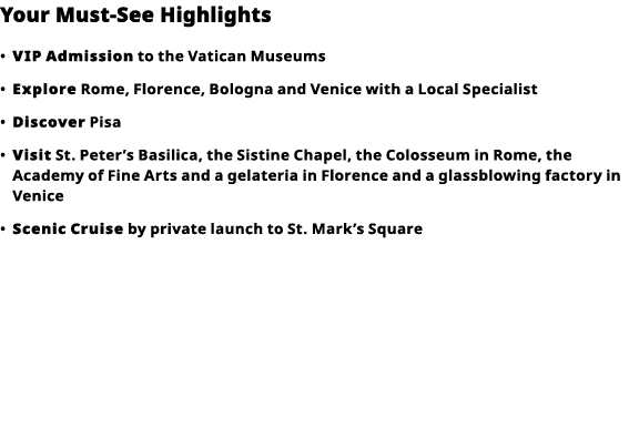 Your Must-See Highlights     VIP   Admission  to the Vatican Museums      Explore  Rome, Florence, Bologna and Venice   