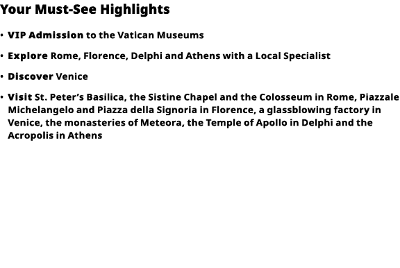 Your Must-See Highlights     VIP   Admission  to the Vatican Museums      Explore  Rome, Florence, Delphi and Athens    