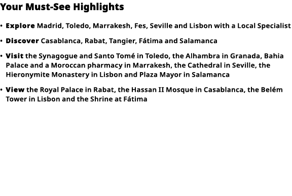 Your Must-See Highlights     Explore  Madrid, Toledo, Marrakesh, Fes, Seville and Lisbon with a Local Specialist        