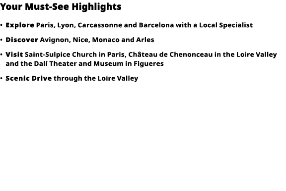 Your Must-See Highlights     Explore  Paris, Lyon, Carcassonne and Barcelona with a Local Specialist      Discover  A   