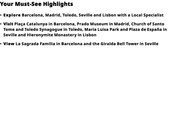 Your Must-See Highlights     Explore  Barcelona, Madrid, Toledo, Seville and Lisbon with a Local Specialist      Visi   