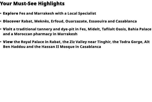 Your Must-See Highlights     Explore  Fes and Marrakesh with a Local Specialist      Discover  Rabat, Meknès, Erfoud,   