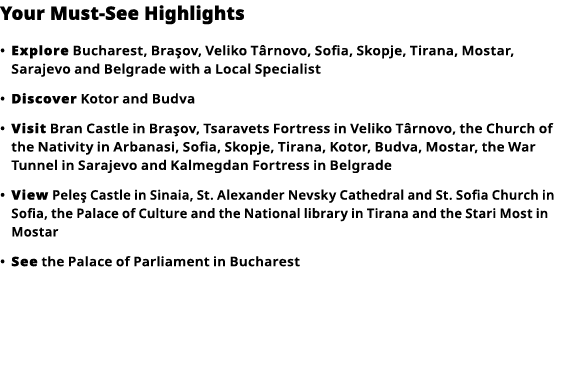 Your Must-See Highlights     Explore  Bucharest, Braşov, Veliko Târnovo, Sofia, Skopje, Tirana, Mostar, Sarajevo and    