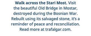Walk across the Stari Most  Visit the beautiful Old Bridge in Mostar, destroyed during the Bosnian War  Rebuilt using   