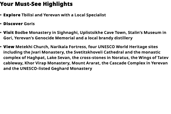 Your Must-See Highlights     Explore  Tbilisi and Yerevan with a Local Specialist      Discover  Goris      Visit  Bo   