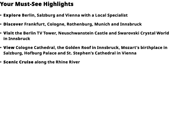 Your Must-See Highlights     Explore  Berlin, Salzburg and Vienna with a Local Specialist      Discover  Frankfurt, C   