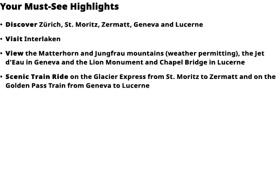 Your Must-See Highlights     Discover  Zürich, St  Moritz, Zermatt, Geneva and Lucerne      Visit  Interlaken      Vi   