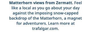 Matterhorn views from Zermatt  Feel like a local as you go about your day against the imposing snow-capped backdrop o   