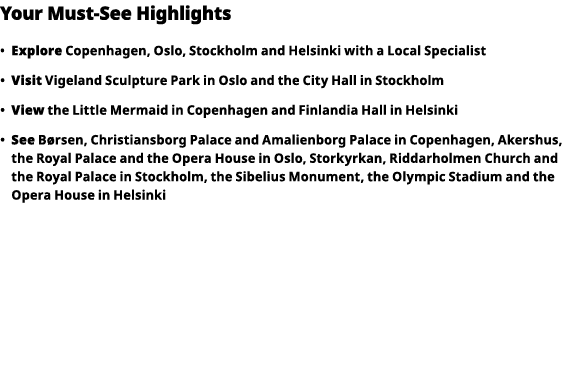 Your Must-See Highlights     Explore  Copenhagen, Oslo, Stockholm and Helsinki with a Local Specialist      Visit  Vi   