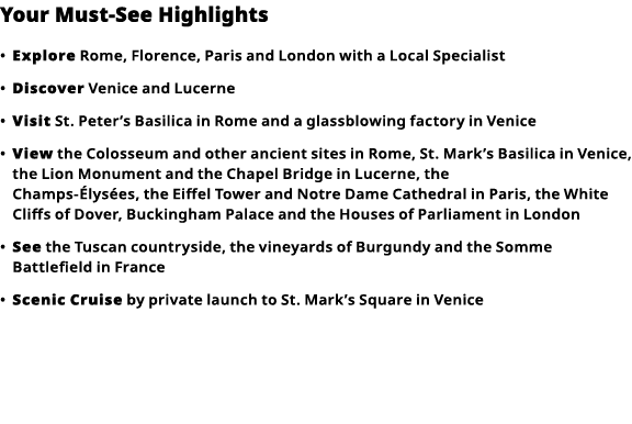 Your Must-See Highlights     Explore  Rome, Florence, Paris and London with a Local Specialist      Discover  Venice    