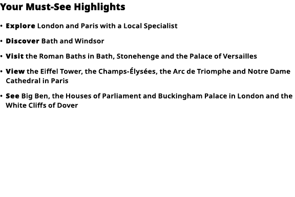 Your Must-See Highlights     Explore  London and Paris with a Local Specialist      Discover  Bath and Windsor      V   