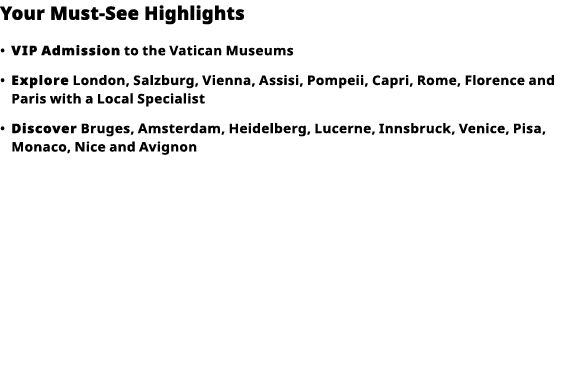 Your Must-See Highlights     VIP   Admission  to the Vatican Museums      Explore  London, Salzburg, Vienna, Assisi,    