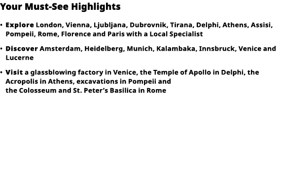 Your Must-See Highlights     Explore  London, Vienna, Ljubljana, Dubrovnik, Tirana, Delphi, Athens, Assisi, Pompeii,    