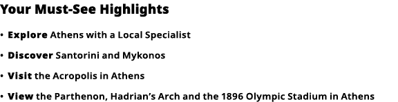 Your Must-See Highlights     Explore  Athens with a Local Specialist      Discover  Santorini and Mykonos      Visit    