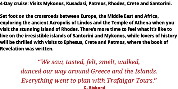 4-Day cruise: Visits Mykonos, Kusadasi, Patmos, Rhodes, Crete and Santorini  Set foot on the crossroads between Europ   