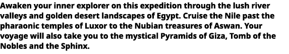   Awaken your inner explorer on this expedition through the lush river valleys and golden desert landscapes of Egypt    